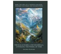 The Kalachakra and Shambala: Unveiling the Wheel of Time: How the Idea of a Hidden Paradise Inspires Cultures and Generations