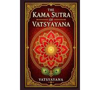 The Kama Sutra of Vatsyayana: An Ancient Indian Guide to Love, Courtship, Marriage, Desire, Social Customs, and the Art of Living with Pleasure and Restraint