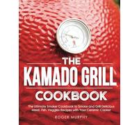 The Kamado Grill Cookbook: The Ultimate Smoker Cookbook to Smoke and Grill Delicious Meat, Fish, Veggies Recipes with Your Ceramic Cooker