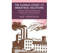 The Kansas Court of Industrial Relations: Interwar America's Dangerous Experiment in Social Control