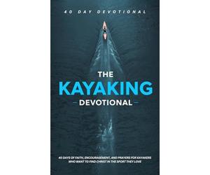 The Kayaking Devotional: A 40 Day Christian Devotional for Kayakers, Paddlers, Canoeing and Outdoor Adventurers to Build Faith, Find Peace, Overcome Fear, and Grow Closer to Jesus on the Water