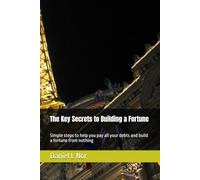 The Key Secrets to Building a Fortune: Simple steps to help you pay all your debts and build a fortune from nothing