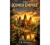 The Khmer Empire: Rise, Glory, and Collapse of Angkor and a Powerful Civilization in Southeast Asia