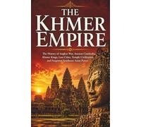 The Khmer Empire: The History of Angkor Wat, Ancient Cambodia, Khmer Kings, Lost Cities, Temple Civilization, and Forgotten Southeast Asian Power