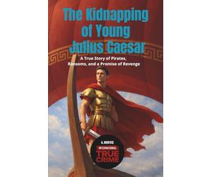 The Kidnapping of Young Julius Caesar: A True Story of Pirates, Ransoms, and a Promise of Revenge
