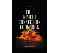 The Kimchi Connection Cookbook: Integrating Kimchi Into Every Dish