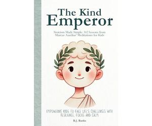 The Kind Emperor: Stoicism Made Simple: 162 lessons from Marcus Aurelius' Meditations for Kids