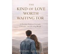 The Kind of Love Worth Waiting For: A Christian Guide to Covenant, Character, and Choosing a God-Honoring Relationship That Lasts