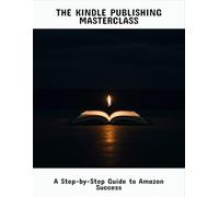 The Kindle Publishing Masterclass: A Step-By-Step Guide To Amazon Success