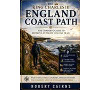 The King Charles III England Coast Path: The Complete Guide to Britain's Ultimate Coastal Trail - Section by Section Routes, Clifftop Walks, Hidden ... Essential Planning for Every Type of Walker