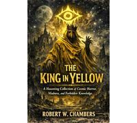 The King in Yellow: A Haunting Collection of Cosmic Horror, Madness, and Forbidden Knowledge
