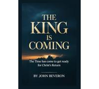 THE KING IS COMING: The Time Has Come to Get Ready for Christ's Return
