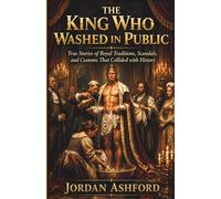 The King Who Washed in Public: True Stories of Royal Traditions, Scandals, and Customs That Collided with History