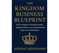 The Kingdom Business Blueprint: Divine Strategies for Building Wealth, Shaping Influence, and Creating Lasting Impact in the Marketplace