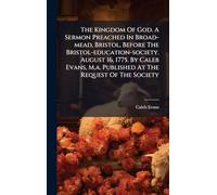 The Kingdom Of God. A Sermon Preached In Broad-mead, Bristol, Before The Bristol-education-society. August 16, 1775. By Caleb Evans, M.a. Published At The Request Of The Society
