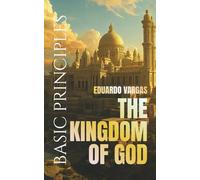 The Kingdom of God Basic Principles: Understanding Salvation, Faith, Baptism, Holy Spirit Power, Righteousness, Discipleship, Kingdom Living, Eternal Life, and God’s Divine Plan for Believers