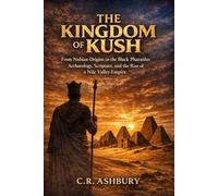 The Kingdom of Kush: From Nubian Origins to the Black Pharaohs: Archaeology, Scripture, and the Rise of a Nile Valley Empire