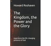 The Kingdom, The Power And The Glory: Experience The Life-Changing Presence Of God
