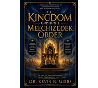 The Kingdom Under The Melchizedek Order: Rediscovering Christ's Eternal Priesthood, Kingdom Authority, and the New Covenant
