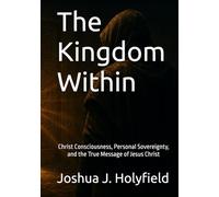 The Kingdom Within: Christ Consciousness, Personal Sovereignty, and the True Message of Jesus Christ