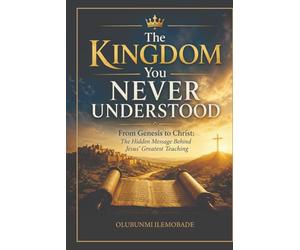 The Kingdom You Never Understood: From Genesis to Christ: The Hidden Message Behind Jesus’ Greatest Teaching