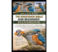 THE KINGFISHER BIBLE AND BEGINNERS’ HANDBOOK: A Complete Species and Care Guide - Feeding Ecology, Nesting Needs, Habitat Construction, Behavioral Understanding, Breeding Essentials, and More.