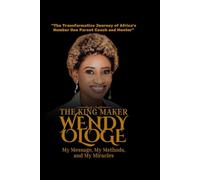The Kingmaker - Wendy Ologe: My Message, My Methods, and My Miracles: The Transformative Journey of Africa’s Number One Parent Coach and Mentor