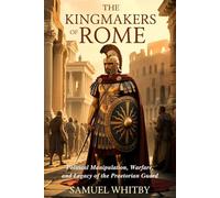 The Kingmakers of Rome: Political Manipulation, Warfare, and Legacy of the Praetorian Guard