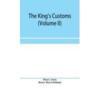 The King's Customs (Volume Ii) An Account Of Maritime Revenue, Contraband, Traffic, The Introduction Of Free Trade, And The Abolition Of The Navigation And Corn Laws, From 1801 To 1855