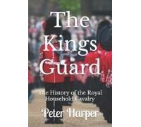 The Kings Guard: The History Of The Royal Household Cavalry