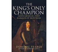 The King's Only Champion: James Graham, First Marquis of Montrose