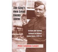 The King's Own Loyal Enemy Aliens: German And Austrian Refugees in Britain's Armed Forces, 1939-45