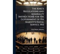 The King's Regulations and Admiralty Instructions for the Government of His Majesty's Naval Service. 1913