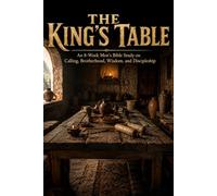 THE KING'S TABLE: An 8-Week Men's Bible Study on Calling, Brotherhood, Wisdom, and Discipleship