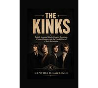 THE KINKS: British Invasion Rebels, Creative Evolution, Cultural Impact, and the Untold Rise of a Rock Revolution