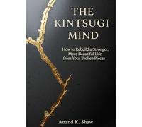 The Kintsugi Mind: How to Rebuild a Stronger, More Beautiful Life from Your Broken Pieces