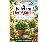 The Kitchen Herb Garden: A Beginner's Guide to Growing Basil, Mint, Rosemary, and More - How to Plant, Grow, and Harvest Fresh Herbs Indoors and Out, in Pots or the Ground, All Year Round