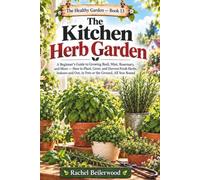 The Kitchen Herb Garden: A Beginner's Guide to Growing Basil, Mint, Rosemary, and More - How to Plant, Grow, and Harvest Fresh Herbs Indoors and Out, in Pots or the Ground, All Year Round