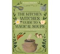 The Kitchen Witch Guide to Magical Soups: Recipes for Love, Healing, Energy and Abundance