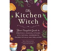 The Kitchen Witch: Your Complete Guide to Creating a Magical Kitchen with Natural Ingredients, Sacred Rituals, and Spellwork