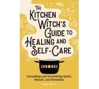 The Kitchen Witch's Guide to Healing and Self-Care: Grounding and Nourishing Spells, Rituals, and Remedies