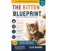 The Kitten Blueprint: A First-Timer’s Complete Guide to Socialization, Training, and Thriving Through the Critical First 12 Weeks