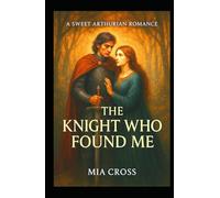 The KNIGHT Who Found Me: A SWEET ARTHURIAN ROMANCE