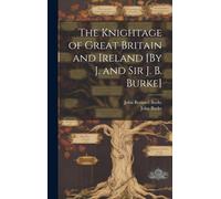 The Knightage Of Great Britain And Ireland [By J. And Sir J. B. Burke]