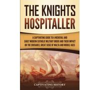 The Knights Hospitaller: A Captivating Guide to a Medieval and Early Modern Catholic Military Order and Their Impact on the Crusades, the Great Siege of Malta, and the Middle Ages