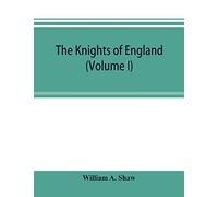 The Knights Of England; A Complete Record From The Earliest Time To The Present Day Of The Knights Of All The Orders Of Chivalry In England, Scotland, And Ireland, And Of Knights Bachelors (Volume I)