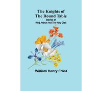 The Knights Of The Round Table: Stories Of King Arthur And The Holy Grail