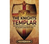The Knights Templar: An Enthralling History of the Rise and Fall of the Most Influential Catholic Military Order