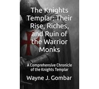 The Knights Templar: Their Rise, Riches, and Ruin of the Warrior Monks: A Comprehensive Chronicle of the Knights Templar