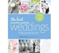 The Knot Complete Guide to Weddings: The Ultimate Source of Ideas, Advice, and Relief for the Bride and Groom and Those Who Love Them